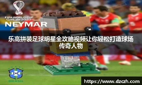 乐高拼装足球明星全攻略视频让你轻松打造球场传奇人物